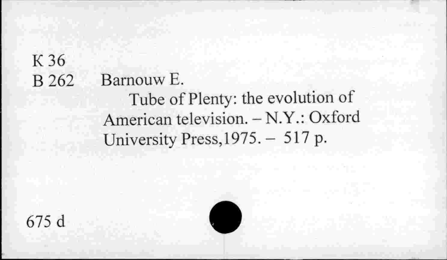 ﻿K36
B 262
Barnouw E.
Tube of Plenty: the evolution of American television. - N.Y.: Oxford University Press, 1975. - 517 p.
675 d